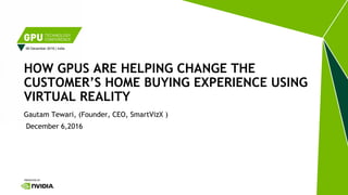 06 December 2016 | India
Gautam Tewari, (Founder, CEO, SmartVizX )
December 6,2016
HOW GPUS ARE HELPING CHANGE THE
CUSTOMER’S HOME BUYING EXPERIENCE USING
VIRTUAL REALITY
 