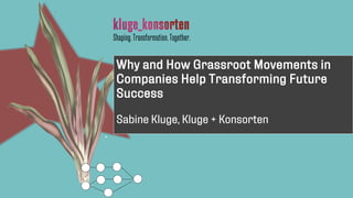 Why and How Grassroot Movements in
Companies Help Transforming Future
Success
Sabine Kluge, Kluge + Konsorten
Shaping.Transformation.Together.
 