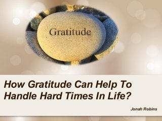 Jonah Robins
How Gratitude Can Help To
Handle Hard Times In Life?
 