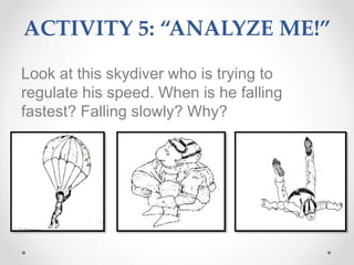 ACTIVITY 5: “ANALYZE ME!”
Look at this skydiver who is trying to
regulate his speed. When is he falling
fastest? Falling slowly? Why?
 