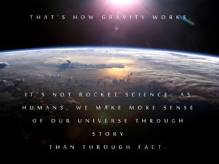 T H A T ’ S H O W G R A V I T Y W O R K S .
I T ’ S N O T R O C K E T S C I E N C E : A S
H U M A N S , W E M A K E M O R E S E N S E
O F O U R U N I V E R S E T H R O U G H
S T O R Y
T H A N T H R O U G H F A C T .
 