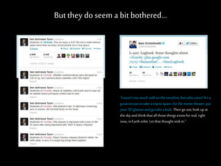 Butthey do seem a bit bothered…
“Iwasn’t toomuch sold on the storyline, but who cares? It’s a
great excuse totake a triptospace. Go the movie theater, put
your3D glasses andgo take a look. Then go out, look up at
the sky andthink that all those things exists forreal, right
now, in Earthorbit. Let that thought sink in.”
 