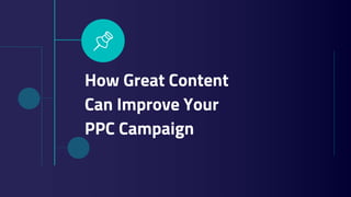 How Great Content
Can Improve Your
PPC Campaign
 