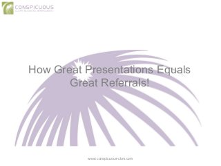 How Great Presentations Equals
Great Referrals!
www.conspicuous-cbm.com
 