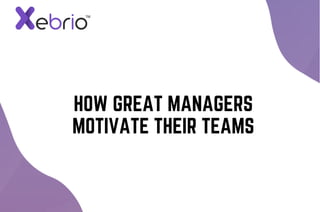 HOW GREAT MANAGERS
MOTIVATE THEIR TEAMS
 