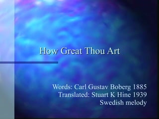How Great Thou Art Words: Carl Gustav Boberg 1885 Translated: Stuart K Hine 1939 Swedish melody 