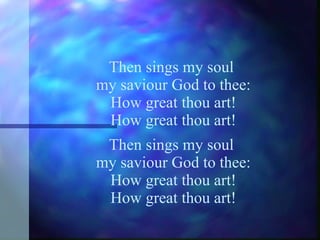 Then sings my soul  my saviour God to thee: How great thou art! How great thou art! Then sings my soul  my saviour God to thee: How great thou art! How great thou art! 