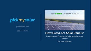 How Green Are Solar Panels?
Environmental Costs of the Solar Manufacturing
Process
pickmysolar.com
888.454.9979
By: Kate Whitney
 