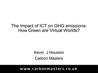The Impact of ICT on GHG emissions- How Green are Virtual Worlds? Kevin  J Houston Carbon Masters 