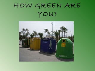 HOW GREEN ARE
YOU?
 