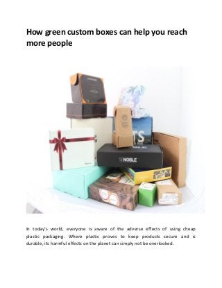 How green custom boxes can help you reach
more people
In today’s world, everyone is aware of the adverse effects of using cheap
plastic packaging. Where plastic proves to keep products secure and is
durable, its harmful effects on the planet can simply not be overlooked.
 