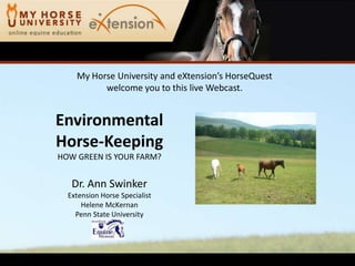 My Horse University and eXtension’sHorseQuestwelcome you to this live Webcast. EnvironmentalHorse-KeepingHOW GREEN IS YOUR FARM? Dr. Ann Swinker Extension Horse Specialist Helene McKernan Penn State University 