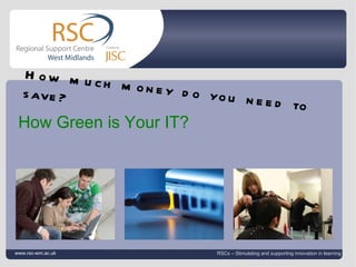 Jane Edwards 28 November 2011   |  slide  How Green is Your IT? www.rsc-wm.ac.uk RSCs – Stimulating and supporting innovation in learning How much money do you need to save? 