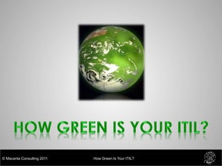 © Macanta Consulting 2011   How Green Is Your ITIL?
 