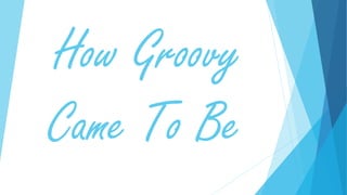 How Groovy
Came To Be
 