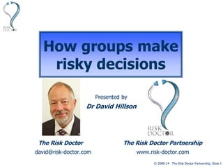 © 2008-14 The Risk Doctor Partnership, Slide 1
How groups make
risky decisions
Presented by
Dr David Hillson
The Risk Doctor The Risk Doctor Partnership
david@risk-doctor.com www.risk-doctor.com
 