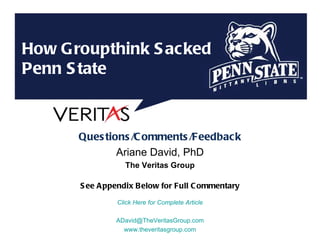 Questions/Comments/Feedback Ariane David, PhD The Veritas Group See Appendix Below for Full Commentary Click Here for Complete Article [email_address] .com www.theveritasgroup.com How Groupthink Sacked  Penn State Thinking That Transforms  