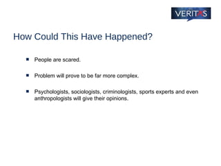 How Could This Have Happened? People are scared.  Problem will prove to be far more complex. Psychologists, sociologists, criminologists, sports experts and even anthropologists will give their opinions. 