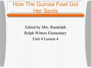 How The Guinea Fowl Got
      Her Spots

    Edited by Mrs. Randolph
    Ralph Witters Elementary
        Unit 4 Lesson 4
 
