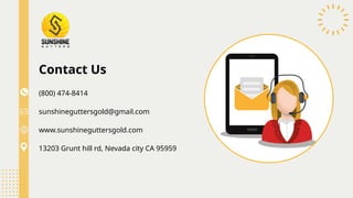 Contact Us
www.sunshineguttersgold.com
13203 Grunt hill rd, Nevada city CA 95959
(800) 474-8414
sunshineguttersgold@gmail.com
 