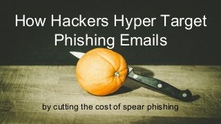 How Hackers Hyper Target
Phishing Emails
by cutting the cost of spear phishing
 