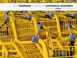 How hardware is driving the commerce revolution 
Cristiano Betta, @cbetta, PayPal + Braintree 
 