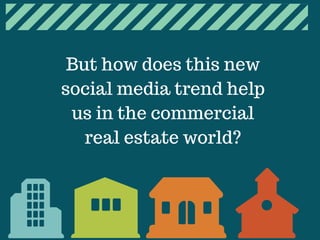 But how does this new
social media trend help
us in the commercial
real estate world?
 