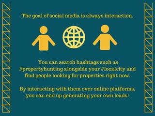The goal of social media is always interaction.
You can search hashtags such as
#propertyhunting alongside your #localcity...