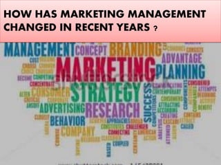 HOW HAS MARKETING MANAGEMENT
CHANGED IN RECENT YEARS ?
 