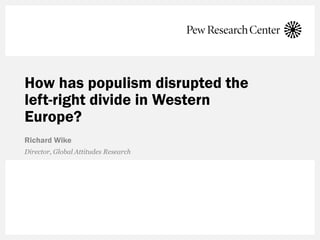 How has populism disrupted the
left-right divide in Western
Europe?
Richard Wike
Director, Global Attitudes Research
 