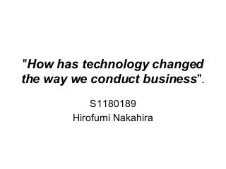 "How has technology changed
the way we conduct business".
S1180189
Hirofumi Nakahira
 