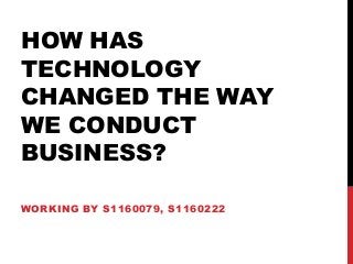 HOW HAS
TECHNOLOGY
CHANGED THE WAY
WE CONDUCT
BUSINESS?
WORKING BY S1160079, S1160222
 