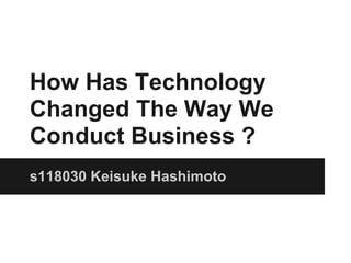How Has Technology
Changed The Way We
Conduct Business ?
s118030 Keisuke Hashimoto
 