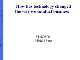 How has technology changed
the way we conduct business




         S1180100
         Hiroki Sato
 