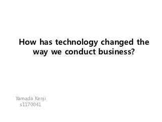 How has technology changed the
   way we conduct business?




Yamada Kenji
  s1170041
 