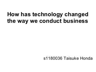 How has technology changed
the way we conduct business
s1180036 Taisuke Honda
 