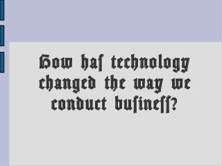 How has technology
changed the way we
conduct business?
 