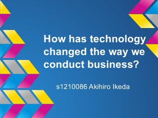 How has technology
changed the way we
conduct business?
s1210086 Akihiro Ikeda
 