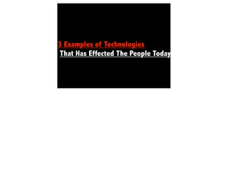 3 Examples of Technologies
That Has Effected The People Today
 