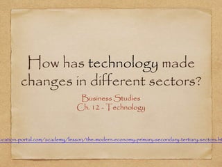 How has technology made 
changes in different sectors? 
Business Studies 
Ch. 12 - Technology 
education-portal.com/academy/lesson/the-modern-economy-primary-secondary-tertiary-sectors.html# 