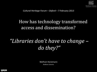 Cultural Heritage Forum – Oxford – 7 February 2013



   How has technology transformed
    access and dissemination?

“Libraries don’t have to change –
            do they?”

                     Wolfram Horstmann
                        Bodleian Libraries
 