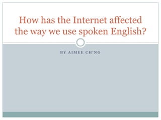 How has the Internet affected
the way we use spoken English?

          BY AIMEE CH’NG
 