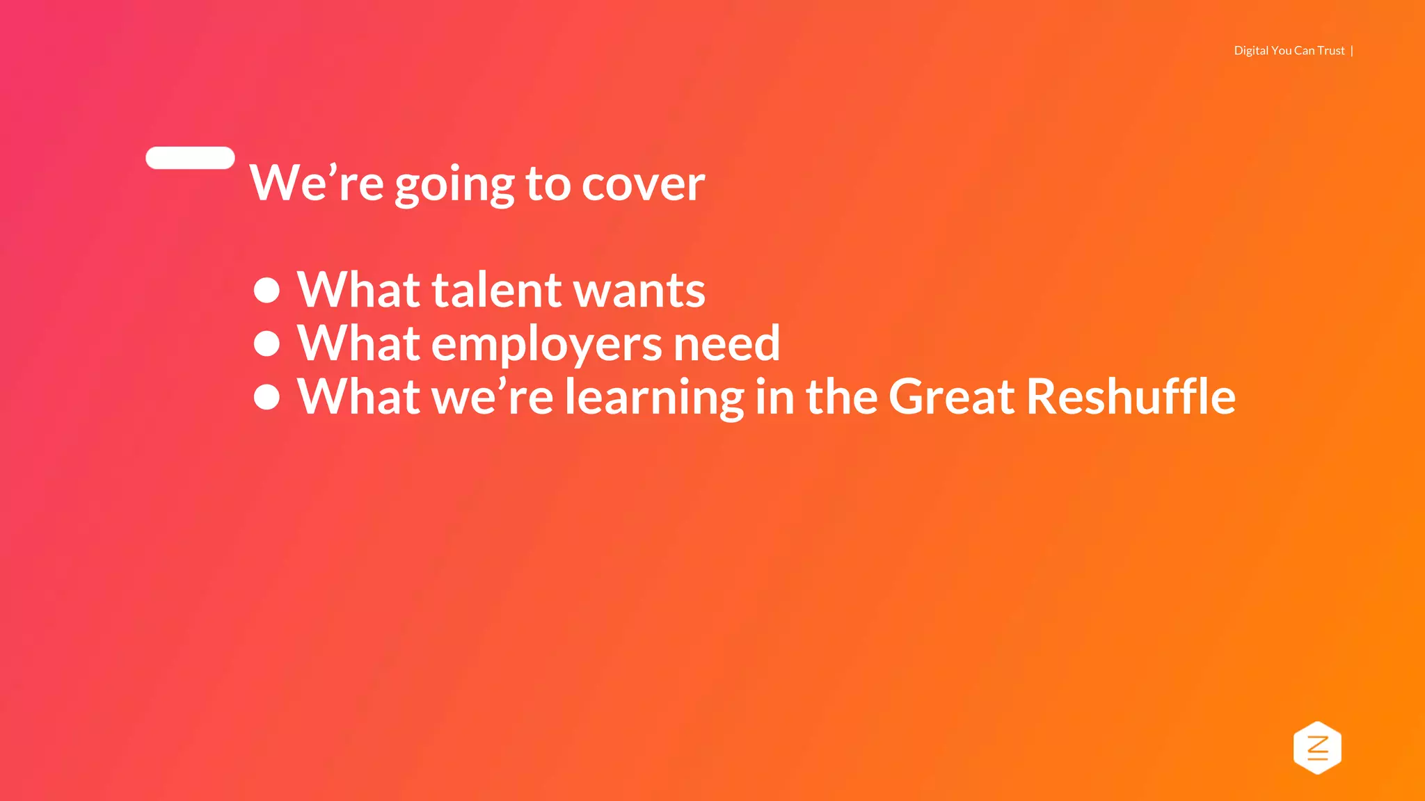Digital You Can Trust |
We’re going to cover
● What talent wants
● What employers need
● What we’re learning in the Great Reshuffle
 