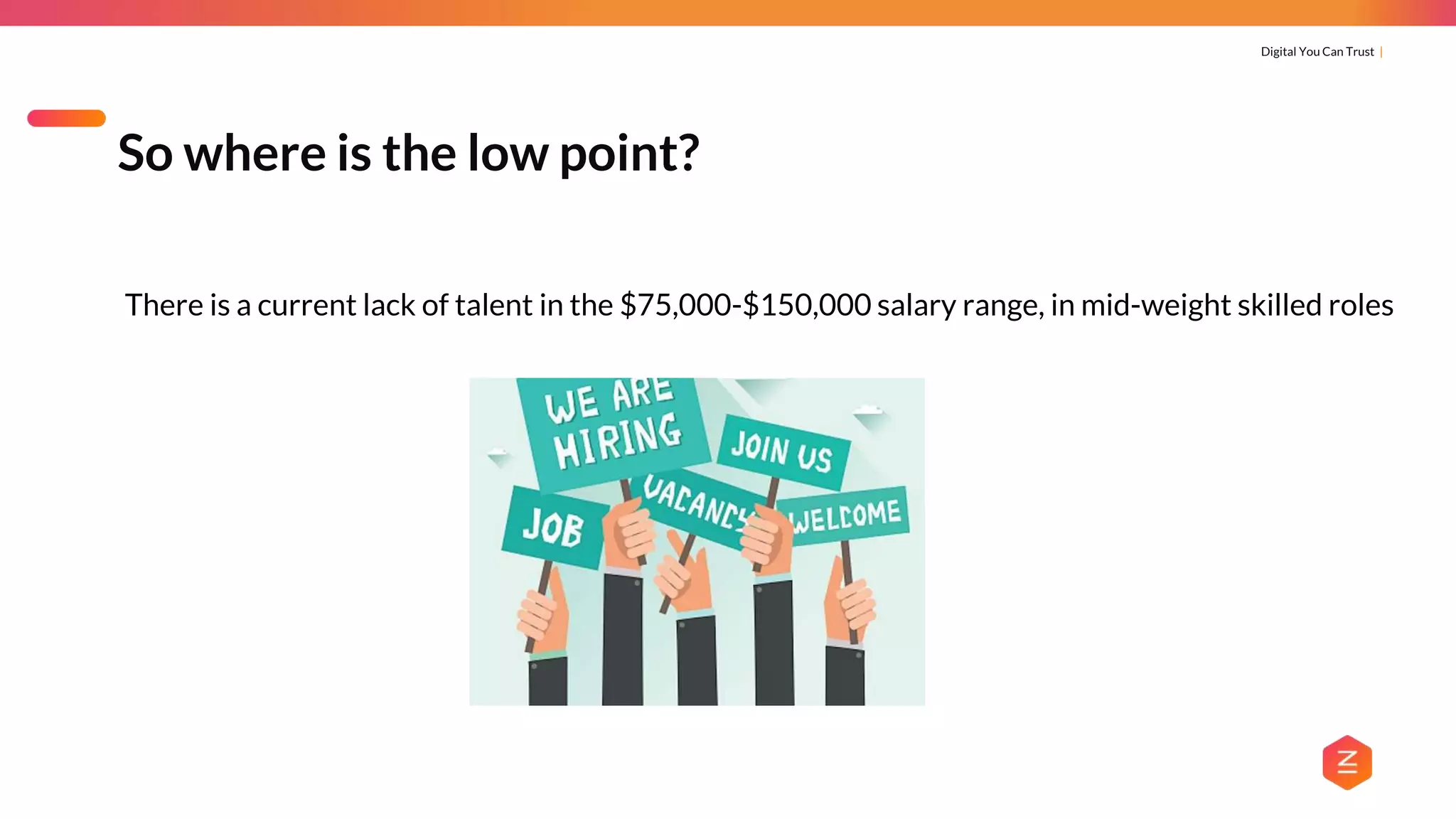 Digital You Can Trust |
There is a current lack of talent in the $75,000-$150,000 salary range, in mid-weight skilled roles
So where is the low point?
 