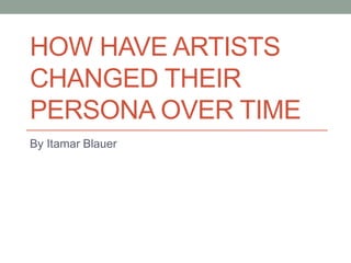 HOW HAVE ARTISTS
CHANGED THEIR
PERSONA OVER TIME
By Itamar Blauer
 