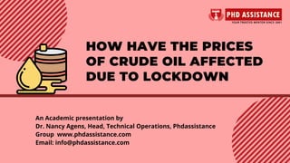 HOW HAVE THE PRICES
OF CRUDE OIL AFFECTED
DUE TO LOCKDOWN
An Academic presentation by
Dr. Nancy Agens, Head, Technical Operations, Phdassistance
Group  www.phdassistance.com
Email: info@phdassistance.com
 