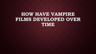 HOW HAVE VAMPIRE
FILMS DEVELOPED OVER
TIME
 