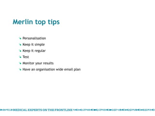 Merlin top tips Personalisation  Keep it simple Keep it regular Test Monitor your results Have an organisation wide email plan 