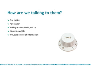 How are we talking to them? One to One  Personality Making it about them, not us Warm & credible A trusted source of information 