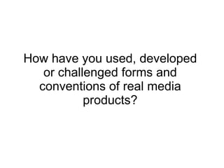 How have you used, developed or challenged forms and conventions of real media products? 
